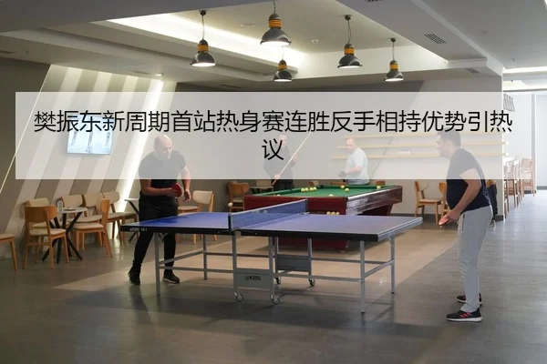 樊振东新周期首站热身赛连胜反手相持优势引热议