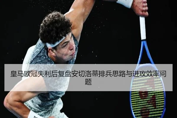 皇马欧冠失利后复盘安切洛蒂排兵思路与进攻效率问题