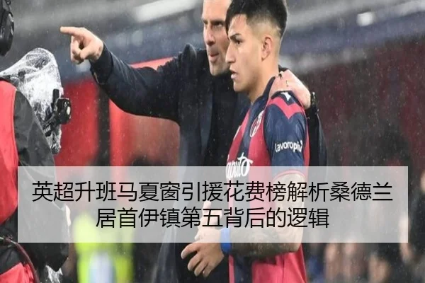 英超升班马夏窗引援花费榜解析桑德兰居首伊镇第五背后的逻辑