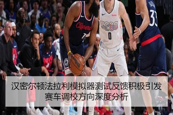 汉密尔顿法拉利模拟器测试反馈积极引发赛车调校方向深度分析
