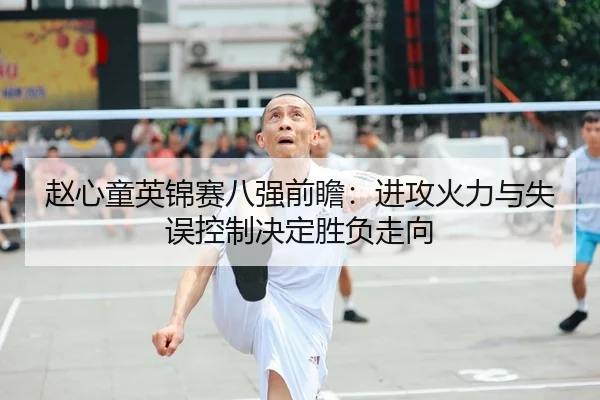 赵心童英锦赛八强前瞻：进攻火力与失误控制决定胜负走向